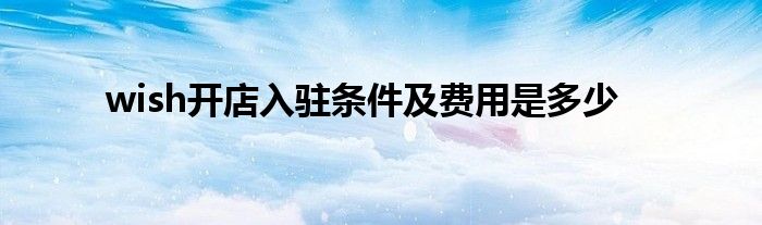 wish开店入驻条件及费用是多少