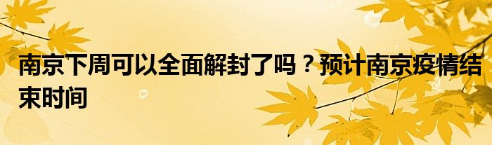 南京下周可以全面解封了吗？预计南京疫情结束时间