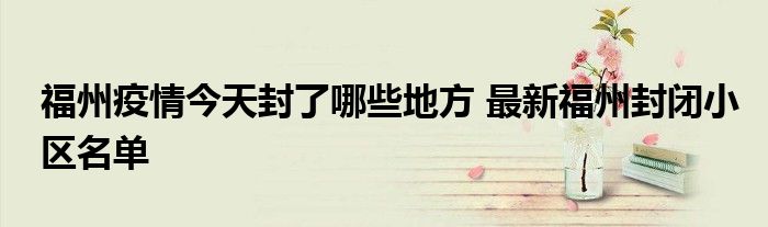 福州疫情今天封了哪些地方 最新福州封闭小区名单