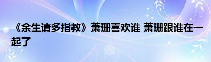 《余生请多指教》萧珊喜欢谁 萧珊跟谁在一起了