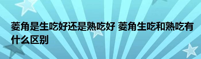 菱角是生吃好还是熟吃好 菱角生吃和熟吃有什么区别