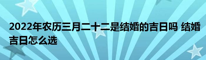 2022年农历三月二十二是结婚的吉日吗 结婚吉日怎么选