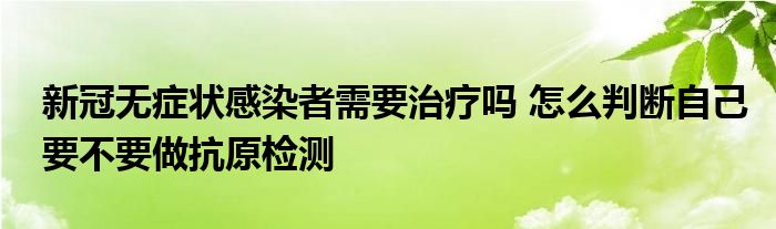 新冠无症状感染者需要治疗吗 怎么判断自己要不要做抗原检测