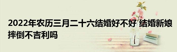 2022年农历三月二十六结婚好不好 结婚新娘摔倒不吉利吗