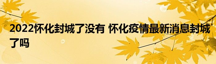 2022怀化封城了没有 怀化疫情最新消息封城了吗