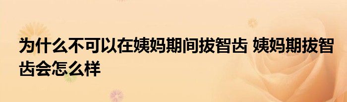 为什么不可以在姨妈期间拔智齿 姨妈期拔智齿会怎么样