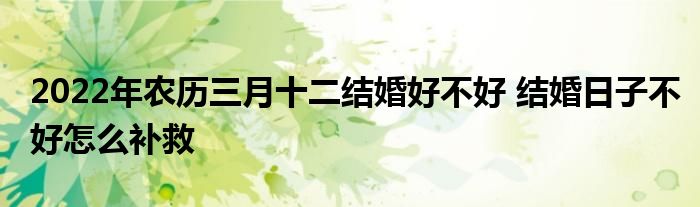 2022年农历三月十二结婚好不好 结婚日子不好怎么补救