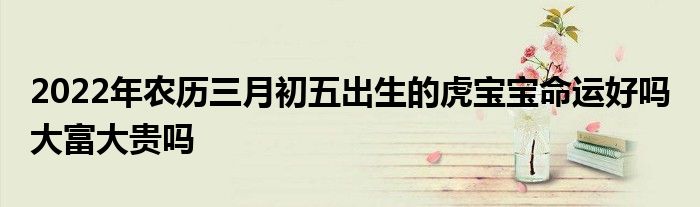 2022年农历三月初五出生的虎宝宝命运好吗 大富大贵吗