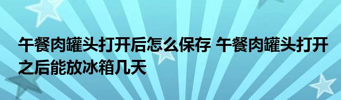 午餐肉罐头打开后怎么保存 午餐肉罐头打开之后能放冰箱几天