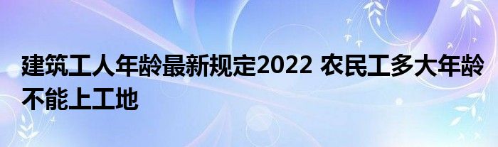 建筑工人年龄最新规定2022 农民工多大年龄不能上工地