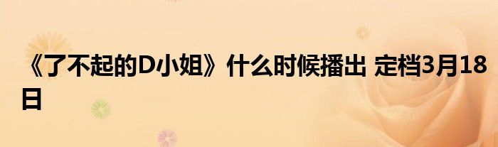 《了不起的D小姐》什么时候播出 定档3月18日