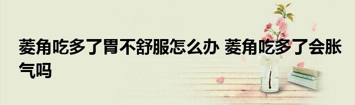 菱角吃多了胃不舒服怎么办 菱角吃多了会胀气吗