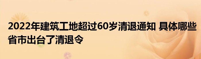 2022年建筑工地超过60岁清退通知 具体哪些省市出台了清退令
