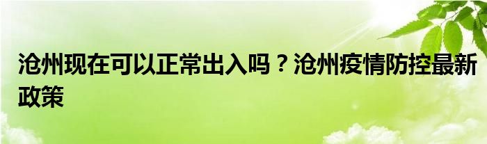 沧州现在可以正常出入吗？沧州疫情防控最新政策