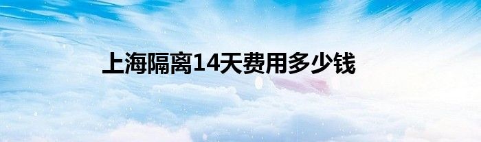 上海隔离14天费用多少钱