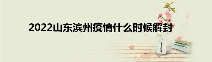 2022山东滨州疫情什么时候解封