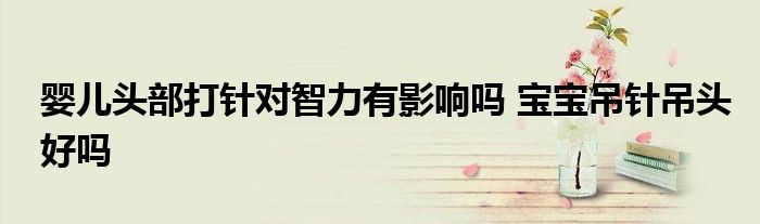婴儿头部打针对智力有影响吗 宝宝吊针吊头好吗