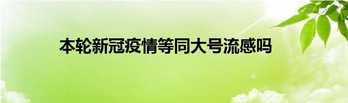 本轮新冠疫情等同大号流感吗
