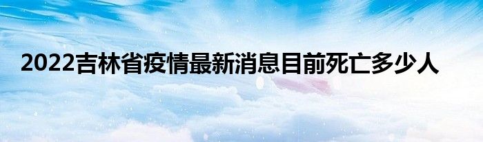 2022吉林省疫情最新消息目前死亡多少人