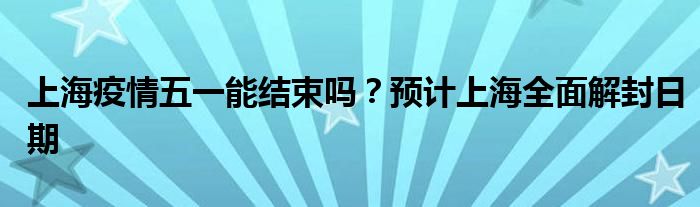 上海疫情五一能结束吗？预计上海全面解封日期