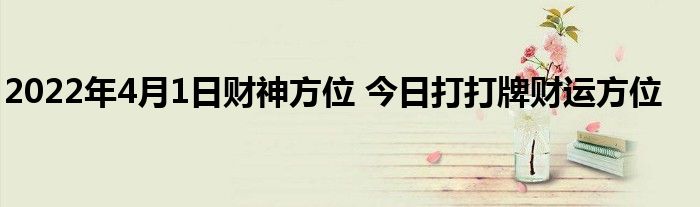 2022年4月1日财神方位 今日打打牌财运方位