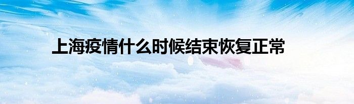 上海疫情什么时候结束恢复正常