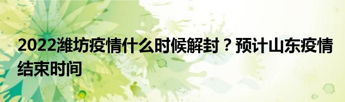 2022潍坊疫情什么时候解封？预计山东疫情结束时间