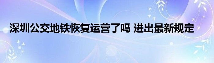 深圳公交地铁恢复运营了吗 进出最新规定