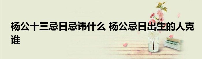 杨公十三忌日忌讳什么 杨公忌日出生的人克谁