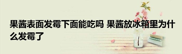 果酱表面发霉下面能吃吗 果酱放冰箱里为什么发霉了