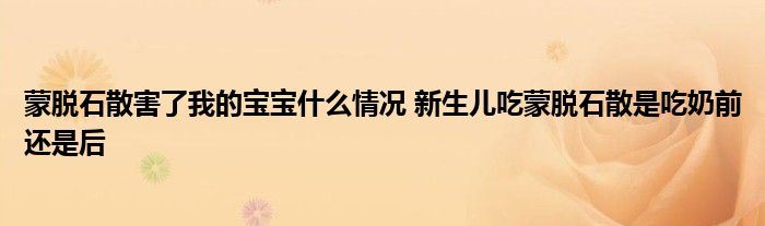 蒙脱石散害了我的宝宝什么情况 新生儿吃蒙脱石散是吃奶前还是后