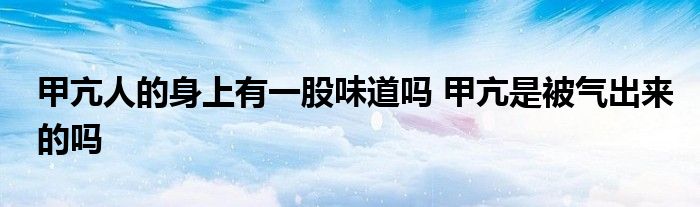 甲亢人的身上有一股味道吗 甲亢是被气出来的吗
