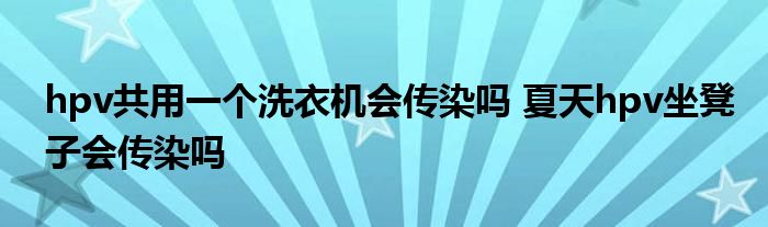 hpv共用一个洗衣机会传染吗 夏天hpv坐凳子会传染吗
