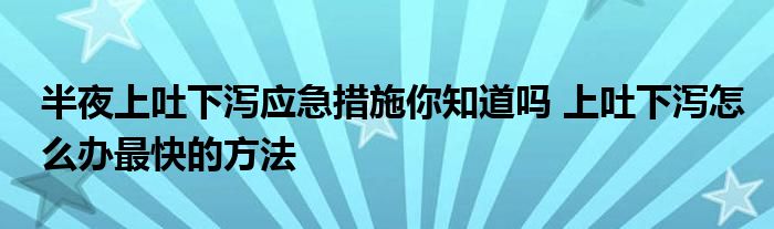 半夜上吐下泻应急措施你知道吗 上吐下泻怎么办最快的方法