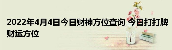 2022年4月4日今日财神方位查询 今日打打牌财运方位