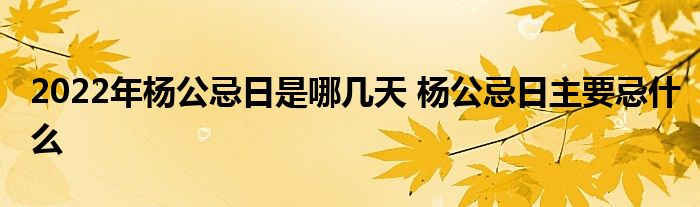 2022年杨公忌日是哪几天 杨公忌日主要忌什么