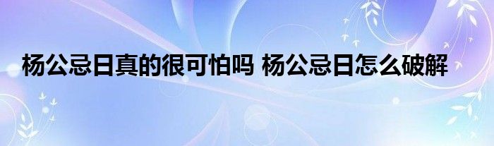 杨公忌日真的很可怕吗 杨公忌日怎么破解