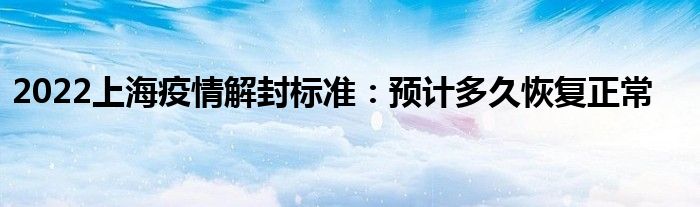 2022上海疫情解封标准：预计多久恢复正常