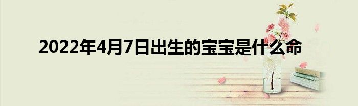 2022年4月7日出生的宝宝是什么命