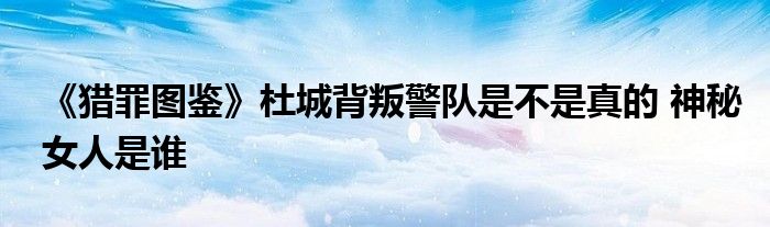 《猎罪图鉴》杜城背叛警队是不是真的 神秘女人是谁
