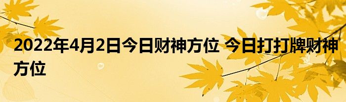 2022年4月2日今日财神方位 今日打打牌财神方位
