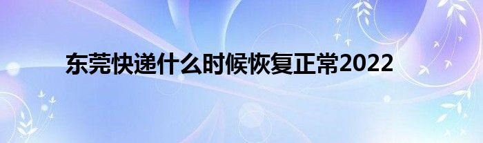 东莞快递什么时候恢复正常2022