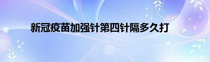 新冠疫苗加强针第四针隔多久打