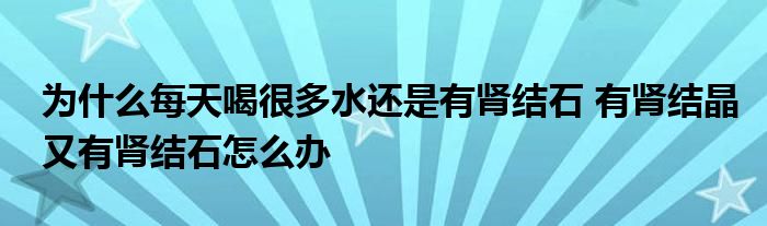 为什么每天喝很多水还是有肾结石 有肾结晶又有肾结石怎么办