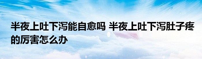 半夜上吐下泻能自愈吗 半夜上吐下泻肚子疼的厉害怎么办