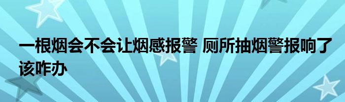 一根烟会不会让烟感报警 厕所抽烟警报响了该咋办