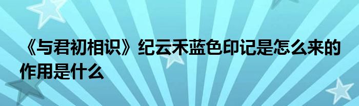 《与君初相识》纪云禾蓝色印记是怎么来的 作用是什么