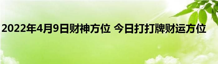 2022年4月9日财神方位 今日打打牌财运方位