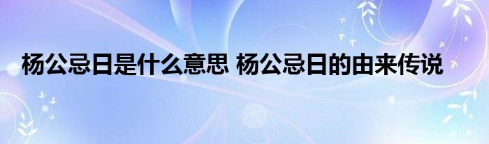 杨公忌日是什么意思 杨公忌日的由来传说