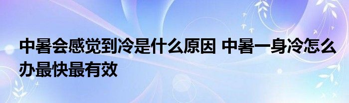 中暑会感觉到冷是什么原因 中暑一身冷怎么办最快最有效
